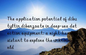 The application potential of dibutyltin dibenzoate in deep-sea detection equipment: a right-hand assistant to explore the unknown world