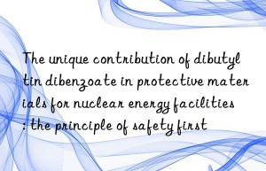 The unique contribution of dibutyltin dibenzoate in protective materials for nuclear energy facilities: the principle of safety first