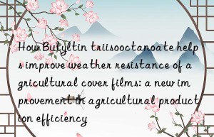 How Butyltin triisooctanoate helps improve weather resistance of agricultural cover films: a new improvement in agricultural production efficiency