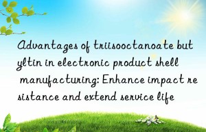 Advantages of triisooctanoate butyltin in electronic product shell manufacturing: Enhance impact resistance and extend service life