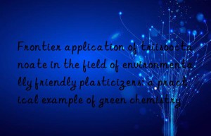 Frontier application of triisooctanoate in the field of environmentally friendly plasticizers: a practical example of green chemistry