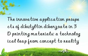 The innovative application prospects of dibutyltin dibenzoate in 3D printing materials: a technological leap from concept to reality