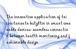 The innovative application of triisoctanoate butyltin in smart wearable devices: seamless connection between health monitoring and fashionable design
