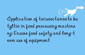 Application of triisooctanoate butyltin in food processing machinery: Ensure food safety and long-term use of equipment