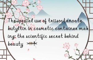 The special use of triisoctanoate butyltin in cosmetic container making: the scientific secret behind beauty