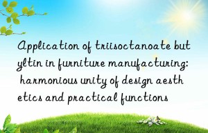 Application of triisoctanoate butyltin in furniture manufacturing: harmonious unity of design aesthetics and practical functions
