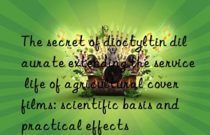 The secret of dioctyltin dilaurate extending the service life of agricultural cover films: scientific basis and practical effects
