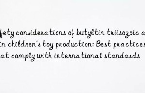 Safety considerations of butyltin triisozoic acid in children’s toy production: Best practices that comply with international standards