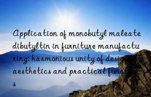 Application of monobutyl maleate dibutyltin in furniture manufacturing: harmonious unity of design aesthetics and practical functions