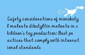 Safety considerations of monobutyl maleate dibutyltin maleate in children’s toy production: Best practices that comply with international standards