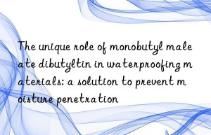 The unique role of monobutyl maleate dibutyltin in waterproofing materials: a solution to prevent moisture penetration