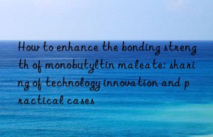 How to enhance the bonding strength of monobutyltin maleate: sharing of technology innovation and practical cases