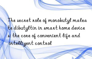 The secret role of monobutyl maleate dibutyltin in smart home devices: the core of convenient life and intelligent control