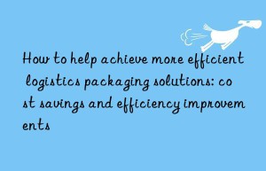 How to help achieve more efficient logistics packaging solutions: cost savings and efficiency improvements