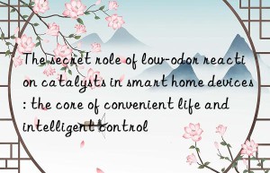 The secret role of low-odor reaction catalysts in smart home devices: the core of convenient life and intelligent control