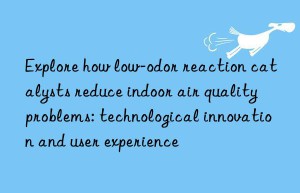 Explore how low-odor reaction catalysts reduce indoor air quality problems: technological innovation and user experience