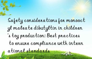 Safety considerations for monooctyl maleate dibutyltin in children’s toy production: Best practices to ensure compliance with international standards