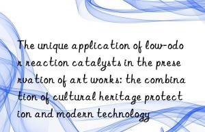 The unique application of low-odor reaction catalysts in the preservation of art works: the combination of cultural heritage protection and modern technology