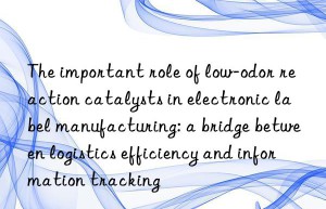 The important role of low-odor reaction catalysts in electronic label manufacturing: a bridge between logistics efficiency and information tracking