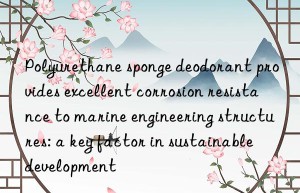 Polyurethane sponge deodorant provides excellent corrosion resistance to marine engineering structures: a key factor in sustainable development
