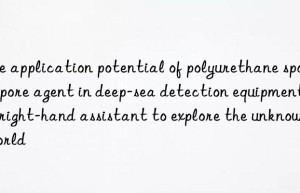 The application potential of polyurethane sponge pore agent in deep-sea detection equipment: a right-hand assistant to explore the unknown world