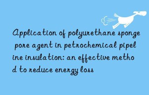 Application of polyurethane sponge pore agent in petrochemical pipeline insulation: an effective method to reduce energy loss