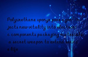 Polyurethane sponge pore agent injects new vitality into electronic components packaging materials: a secret weapon to extend service life