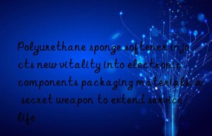 Polyurethane sponge softener injects new vitality into electronic components packaging materials: a secret weapon to extend service life