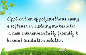 Application of polyurethane sponge softener in building materials: a new environmentally friendly thermal insulation solution