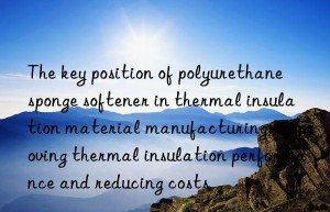 The key position of polyurethane sponge softener in thermal insulation material manufacturing: improving thermal insulation performance and reducing costs