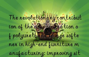 The revolutionary contribution of the new generation of polyurethane sponge softener in high-end furniture manufacturing: improving sitting feeling and appearance quality