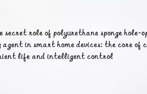 The secret role of polyurethane sponge hole-opening agent in smart home devices: the core of convenient life and intelligent control