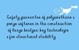 Safety guarantee of polyurethane sponge softener in the construction of large bridges: key technologies for structural stability