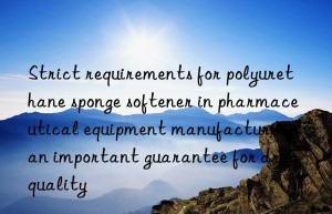 Strict requirements for polyurethane sponge softener in pharmaceutical equipment manufacturing: an important guarantee for drug quality