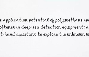 The application potential of polyurethane sponge softener in deep-sea detection equipment: a right-hand assistant to explore the unknown world
