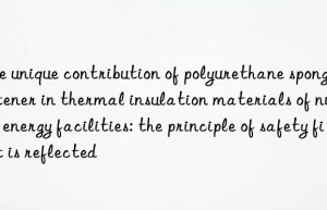 The unique contribution of polyurethane sponge softener in thermal insulation materials of nuclear energy facilities: the principle of safety first is reflected