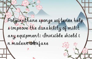 Polyurethane sponge softener helps improve the durability of military equipment: Invisible shield in modern warfare