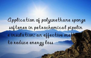 Application of polyurethane sponge softener in petrochemical pipeline insulation: an effective method to reduce energy loss