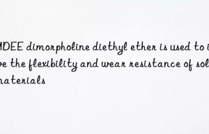 DMDEE dimorpholine diethyl ether is used to improve the flexibility and wear resistance of sole materials