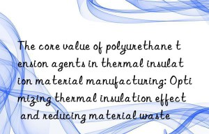 The core value of polyurethane tension agents in thermal insulation material manufacturing: Optimizing thermal insulation effect and reducing material waste