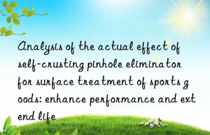 Analysis of the actual effect of self-crusting pinhole eliminator for surface treatment of sports goods: enhance performance and extend life