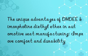 The unique advantages of DMDEE bimorpholine diethyl ether in automotive seat manufacturing: Improve comfort and durability