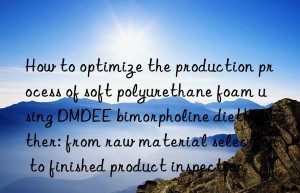 How to optimize the production process of soft polyurethane foam using DMDEE bimorpholine diethyl ether: from raw material selection to finished product inspection