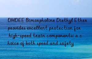 DMDEE Bimorpholine Diethyl Ether provides excellent protection for high-speed train components: a choice of both speed and safety