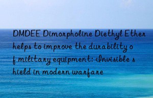 DMDEE Dimorpholine Diethyl Ether helps to improve the durability of military equipment: Invisible shield in modern warfare