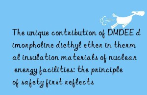 The unique contribution of DMDEE dimorpholine diethyl ether in thermal insulation materials of nuclear energy facilities: the principle of safety first reflects