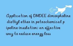 Application of DMDEE dimorpholine diethyl ether in petrochemical pipeline insulation: an effective way to reduce energy loss
