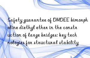 Safety guarantee of DMDEE bimorpholine diethyl ether in the construction of large bridges: key technologies for structural stability