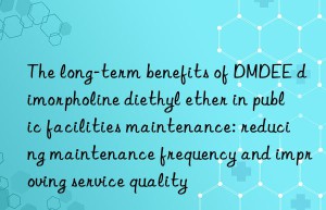 The long-term benefits of DMDEE dimorpholine diethyl ether in public facilities maintenance: reducing maintenance frequency and improving service quality