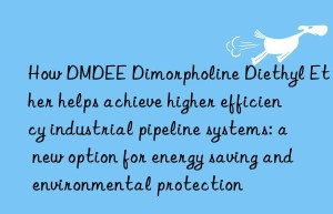 How DMDEE Dimorpholine Diethyl Ether helps achieve higher efficiency industrial pipeline systems: a new option for energy saving and environmental protection